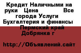 Кредит Наличными на руки › Цена ­ 50 000 - Все города Услуги » Бухгалтерия и финансы   . Пермский край,Добрянка г.